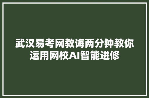 武汉易考网教诲两分钟教你运用网校AI智能进修