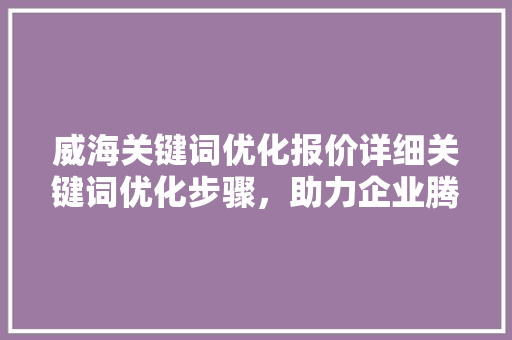 威海关键词优化报价详细关键词优化步骤，助力企业腾飞