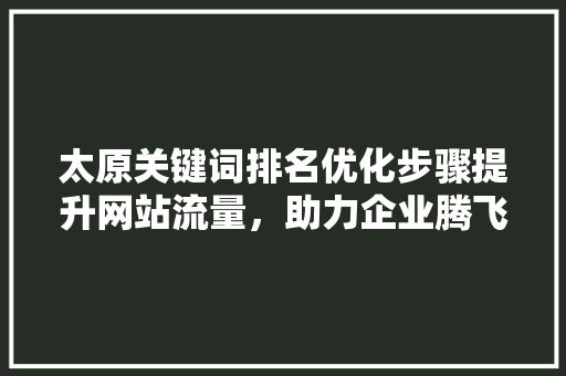 太原关键词排名优化步骤提升网站流量，助力企业腾飞