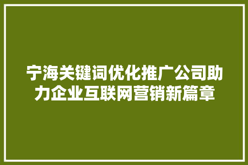 宁海关键词优化推广公司助力企业互联网营销新篇章