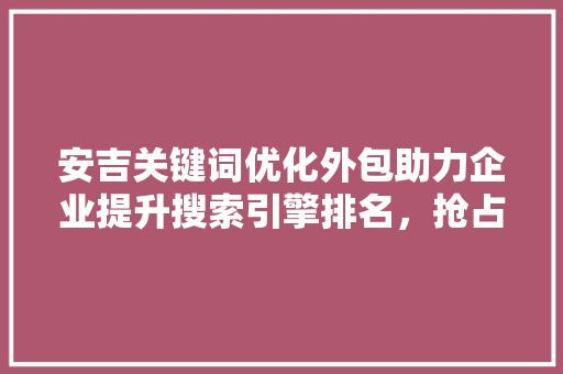 安吉关键词优化外包助力企业提升搜索引擎排名，抢占市场先机
