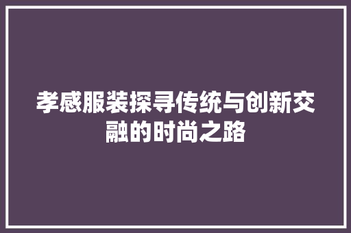 孝感服装探寻传统与创新交融的时尚之路