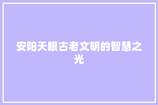 安阳天眼古老文明的智慧之光