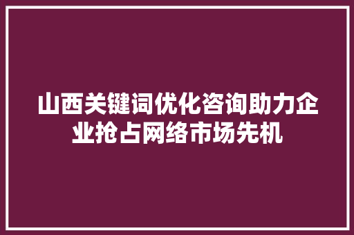 山西关键词优化咨询助力企业抢占网络市场先机