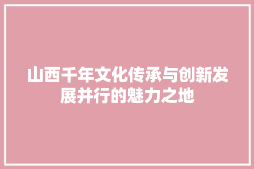 山西千年文化传承与创新发展并行的魅力之地