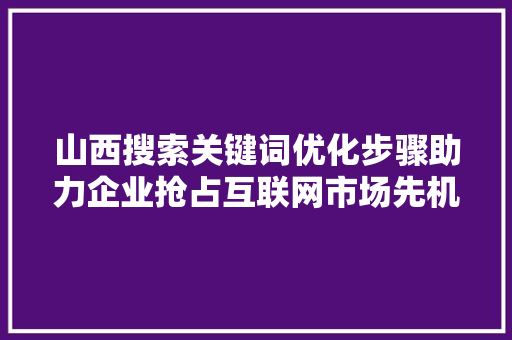 山西搜索关键词优化步骤助力企业抢占互联网市场先机
