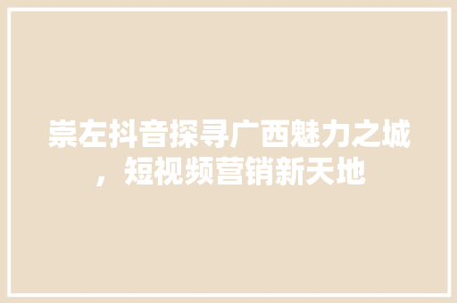 崇左抖音探寻广西魅力之城，短视频营销新天地