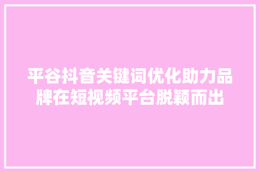 平谷抖音关键词优化助力品牌在短视频平台脱颖而出