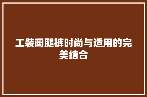 工装阔腿裤时尚与适用的完美结合