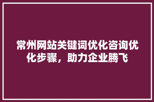 常州网站关键词优化咨询优化步骤，助力企业腾飞