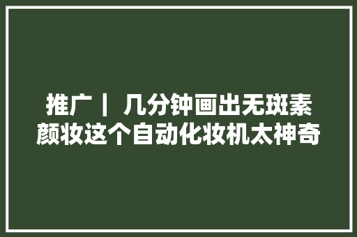 推广｜ 几分钟画出无斑素颜妆这个自动化妆机太神奇了