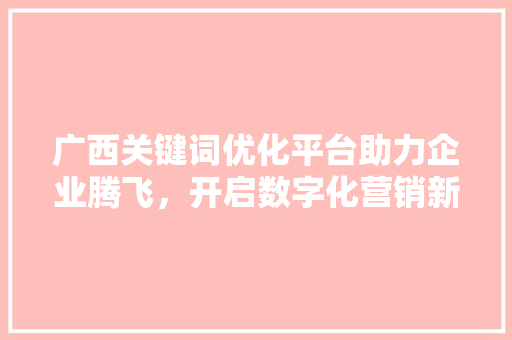广西关键词优化平台助力企业腾飞，开启数字化营销新时代