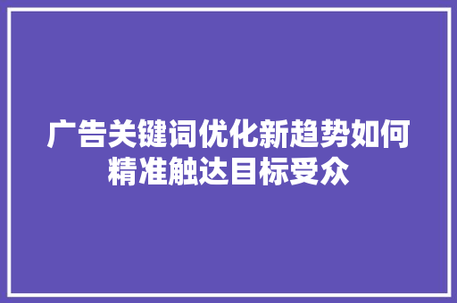 广告关键词优化新趋势如何精准触达目标受众