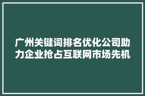 广州关键词排名优化公司助力企业抢占互联网市场先机