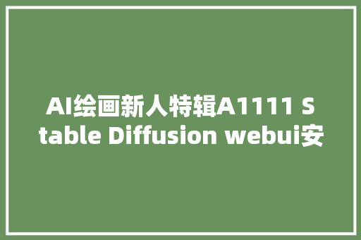 AI绘画新人特辑A1111 Stable Diffusion webui安装教程