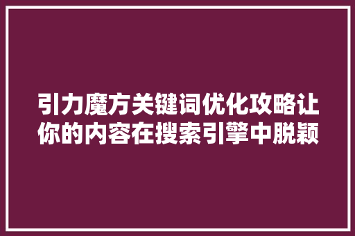 引力魔方关键词优化攻略让你的内容在搜索引擎中脱颖而出