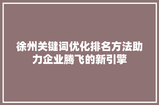 徐州关键词优化排名方法助力企业腾飞的新引擎