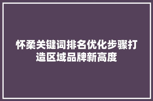 怀柔关键词排名优化步骤打造区域品牌新高度