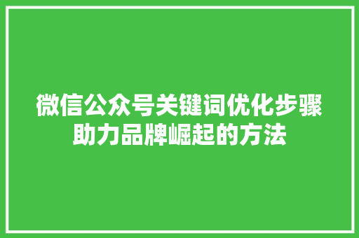 微信公众号关键词优化步骤助力品牌崛起的方法