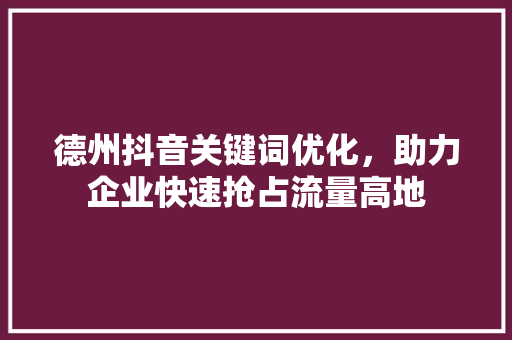 德州抖音关键词优化，助力企业快速抢占流量高地