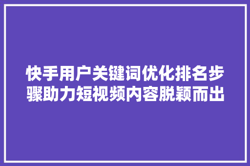 快手用户关键词优化排名步骤助力短视频内容脱颖而出
