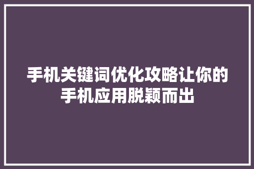 手机关键词优化攻略让你的手机应用脱颖而出