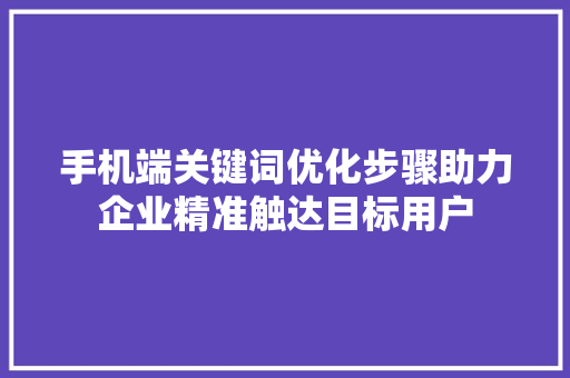 手机端关键词优化步骤助力企业精准触达目标用户
