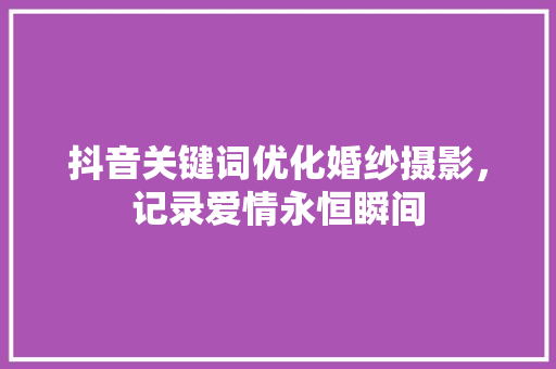抖音关键词优化婚纱摄影，记录爱情永恒瞬间