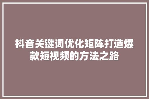 抖音关键词优化矩阵打造爆款短视频的方法之路