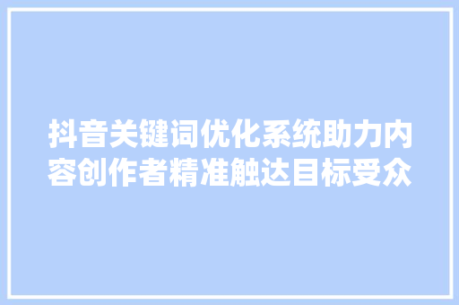 抖音关键词优化系统助力内容创作者精准触达目标受众