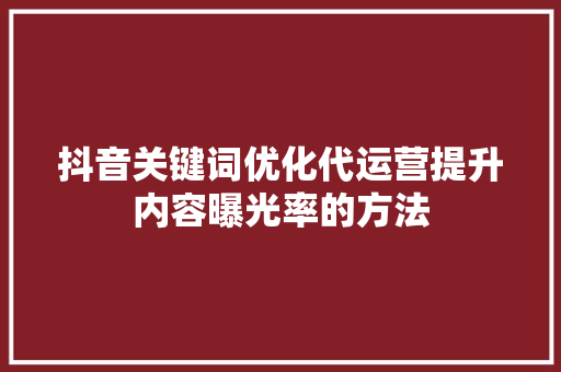 抖音关键词优化代运营提升内容曝光率的方法