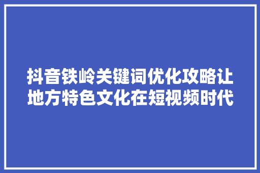 抖音铁岭关键词优化攻略让地方特色文化在短视频时代绽放光彩