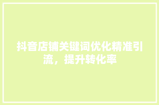 抖音店铺关键词优化精准引流，提升转化率