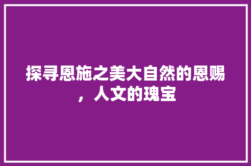 探寻恩施之美大自然的恩赐，人文的瑰宝