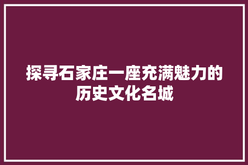 探寻石家庄一座充满魅力的历史文化名城