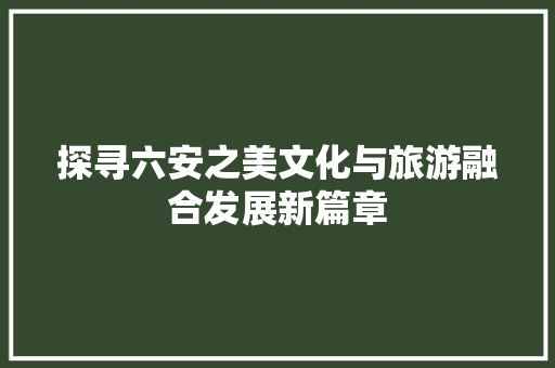 探寻六安之美文化与旅游融合发展新篇章