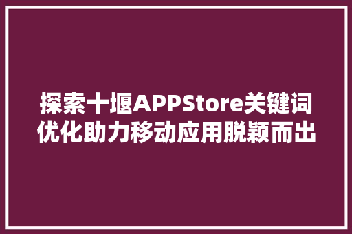 探索十堰APPStore关键词优化助力移动应用脱颖而出