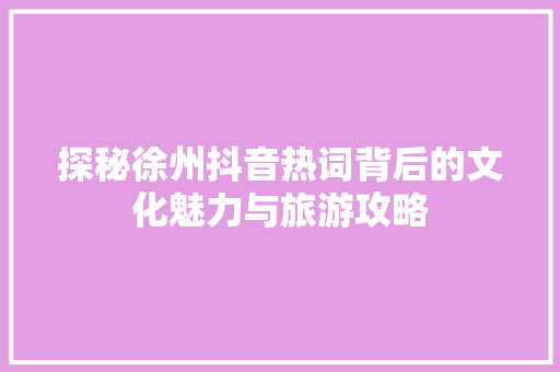 探秘徐州抖音热词背后的文化魅力与旅游攻略