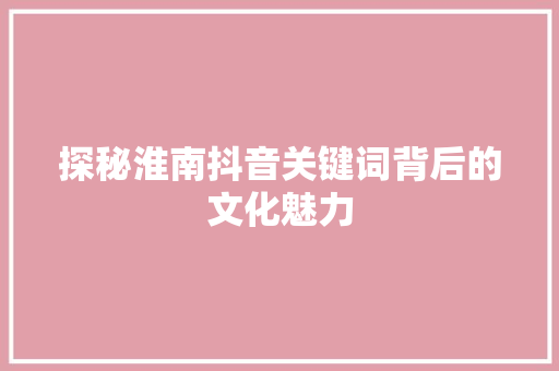 探秘淮南抖音关键词背后的文化魅力