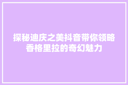 探秘迪庆之美抖音带你领略香格里拉的奇幻魅力