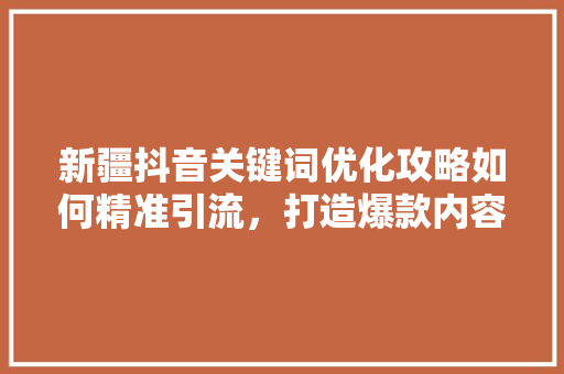 新疆抖音关键词优化攻略如何精准引流，打造爆款内容