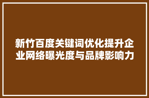 新竹百度关键词优化提升企业网络曝光度与品牌影响力的方法