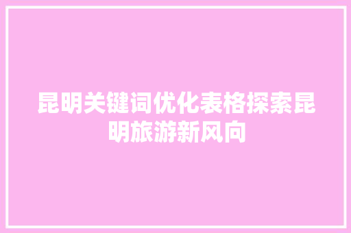 昆明关键词优化表格探索昆明旅游新风向