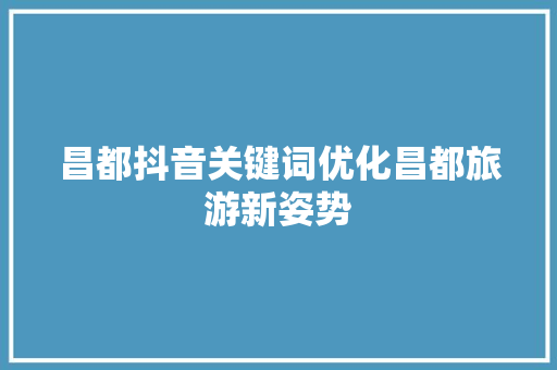 昌都抖音关键词优化昌都旅游新姿势