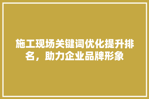 施工现场关键词优化提升排名，助力企业品牌形象