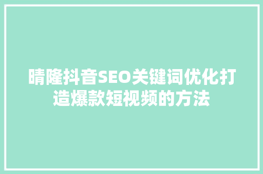 晴隆抖音SEO关键词优化打造爆款短视频的方法