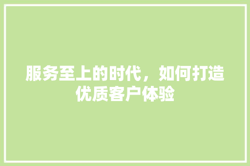 服务至上的时代，如何打造优质客户体验