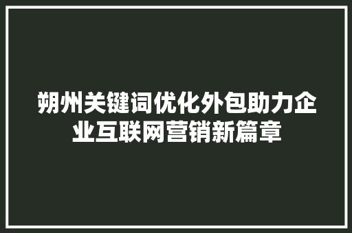 朔州关键词优化外包助力企业互联网营销新篇章