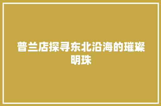 普兰店探寻东北沿海的璀璨明珠