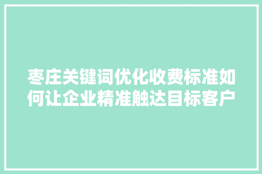 枣庄关键词优化收费标准如何让企业精准触达目标客户